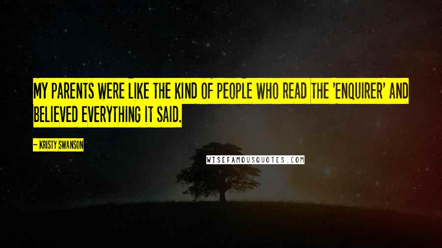 Kristy Swanson Quotes: My parents were like the kind of people who read the 'Enquirer' and believed everything it said.