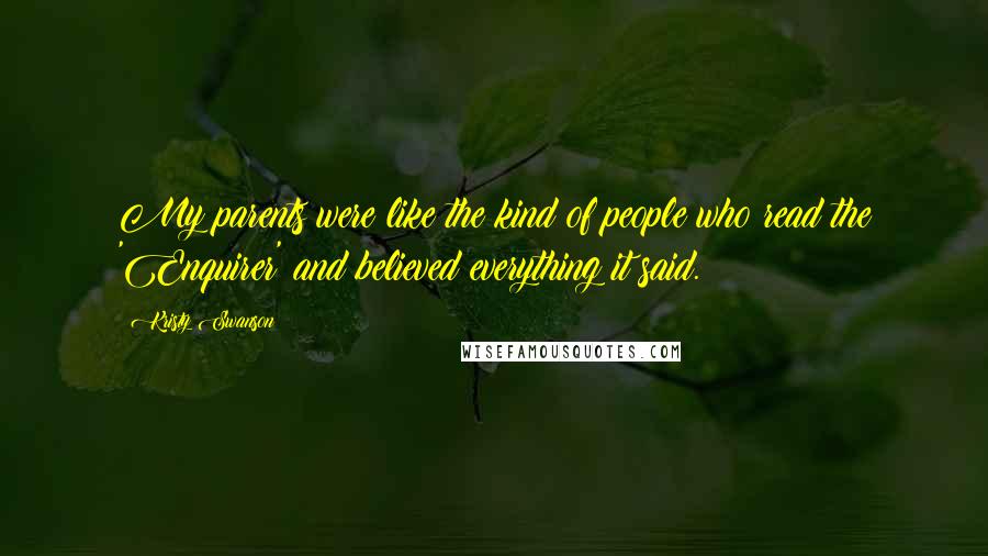 Kristy Swanson Quotes: My parents were like the kind of people who read the 'Enquirer' and believed everything it said.