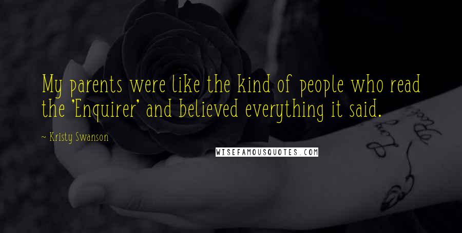 Kristy Swanson Quotes: My parents were like the kind of people who read the 'Enquirer' and believed everything it said.