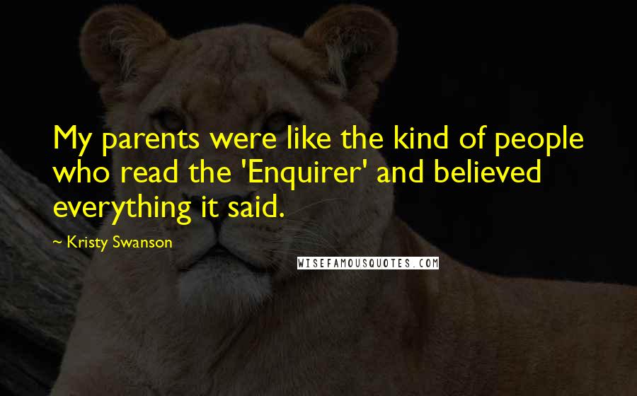 Kristy Swanson Quotes: My parents were like the kind of people who read the 'Enquirer' and believed everything it said.