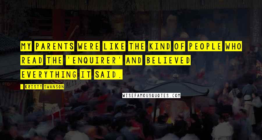 Kristy Swanson Quotes: My parents were like the kind of people who read the 'Enquirer' and believed everything it said.