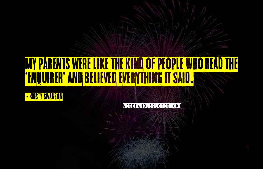 Kristy Swanson Quotes: My parents were like the kind of people who read the 'Enquirer' and believed everything it said.