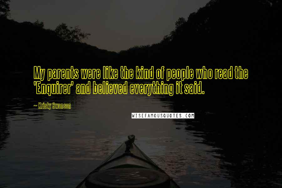 Kristy Swanson Quotes: My parents were like the kind of people who read the 'Enquirer' and believed everything it said.