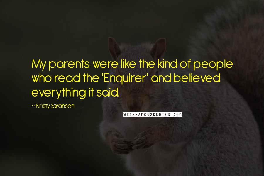 Kristy Swanson Quotes: My parents were like the kind of people who read the 'Enquirer' and believed everything it said.