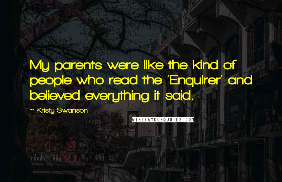 Kristy Swanson Quotes: My parents were like the kind of people who read the 'Enquirer' and believed everything it said.