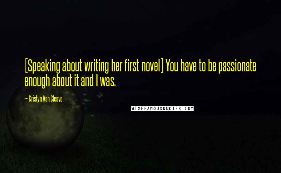 Kristyn Van Cleave Quotes: [Speaking about writing her first novel] You have to be passionate enough about it and I was.