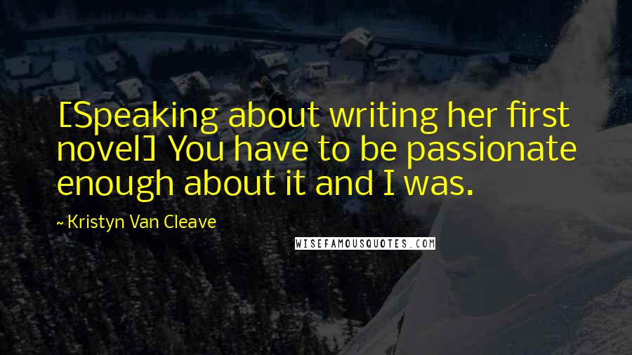Kristyn Van Cleave Quotes: [Speaking about writing her first novel] You have to be passionate enough about it and I was.