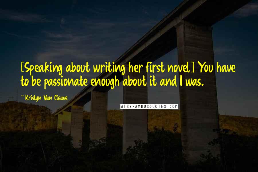 Kristyn Van Cleave Quotes: [Speaking about writing her first novel] You have to be passionate enough about it and I was.