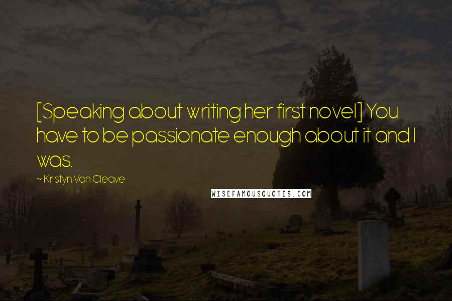 Kristyn Van Cleave Quotes: [Speaking about writing her first novel] You have to be passionate enough about it and I was.