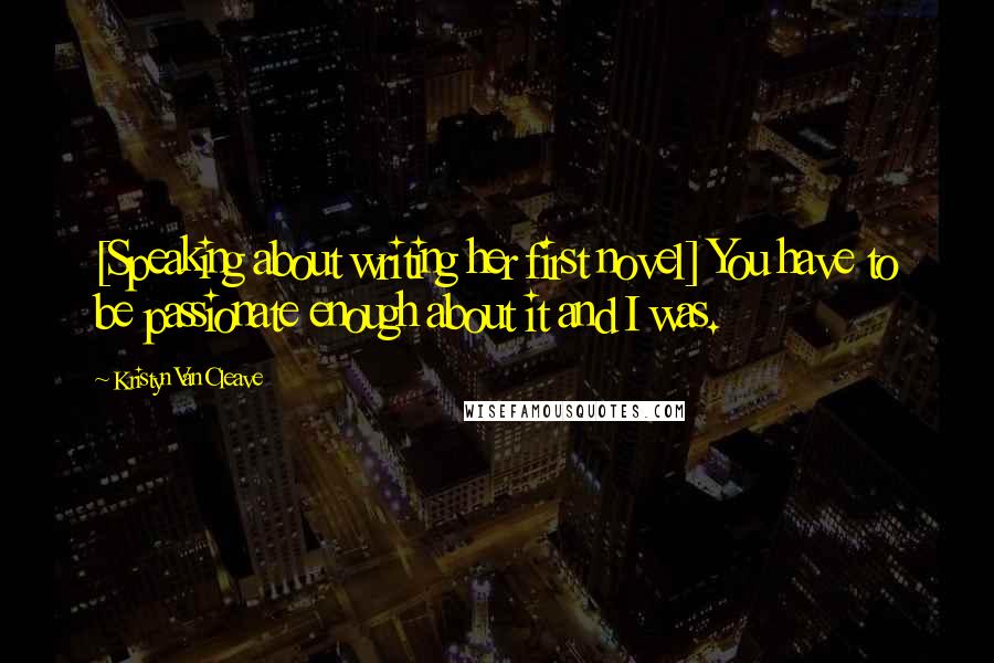 Kristyn Van Cleave Quotes: [Speaking about writing her first novel] You have to be passionate enough about it and I was.