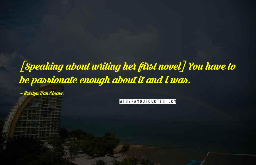 Kristyn Van Cleave Quotes: [Speaking about writing her first novel] You have to be passionate enough about it and I was.