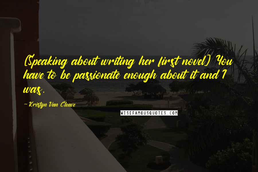 Kristyn Van Cleave Quotes: [Speaking about writing her first novel] You have to be passionate enough about it and I was.