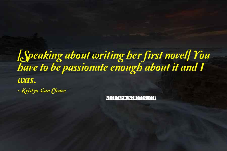Kristyn Van Cleave Quotes: [Speaking about writing her first novel] You have to be passionate enough about it and I was.