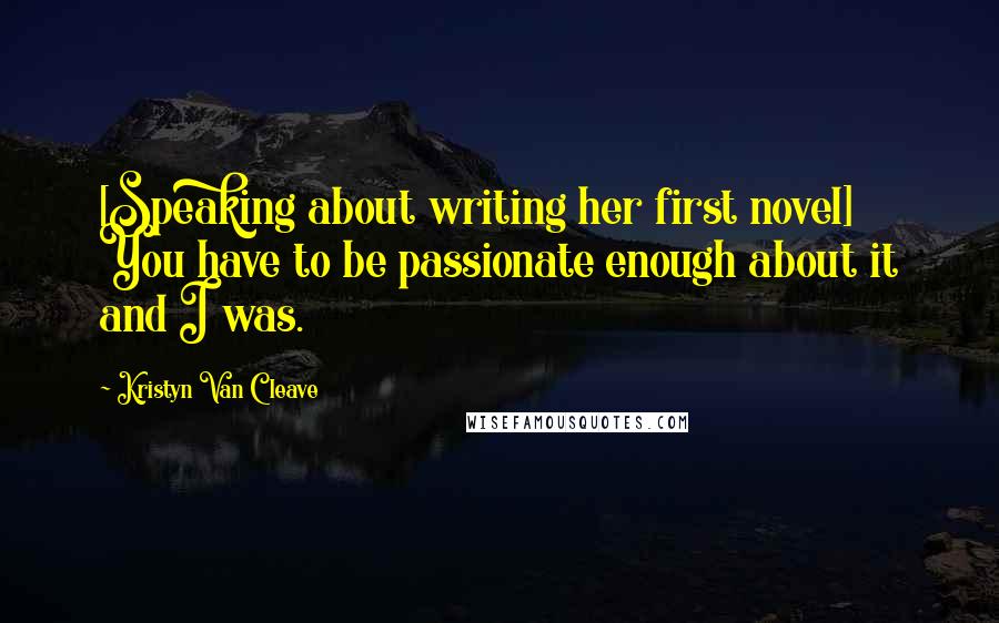 Kristyn Van Cleave Quotes: [Speaking about writing her first novel] You have to be passionate enough about it and I was.