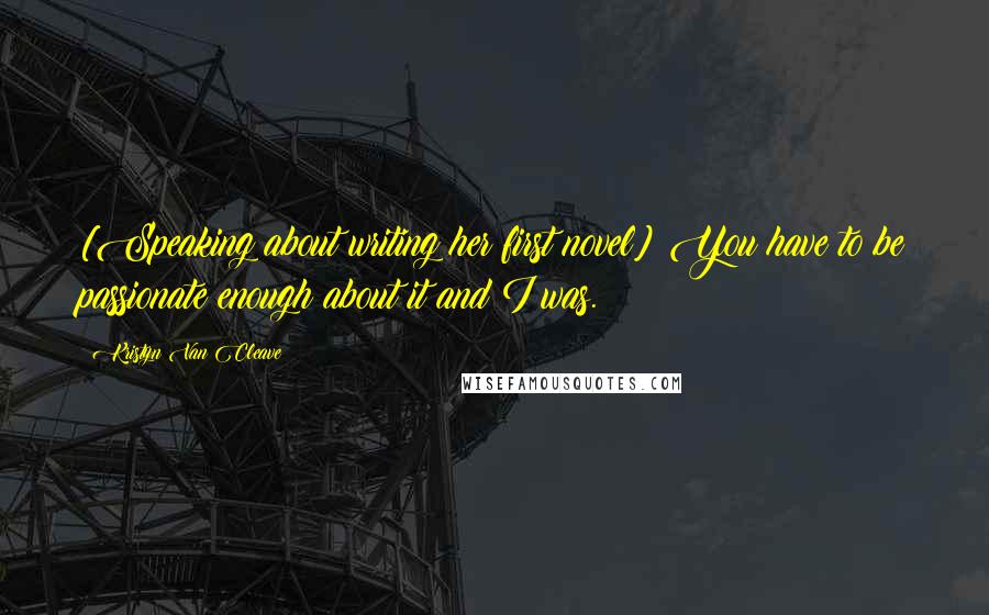 Kristyn Van Cleave Quotes: [Speaking about writing her first novel] You have to be passionate enough about it and I was.