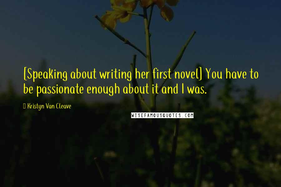 Kristyn Van Cleave Quotes: [Speaking about writing her first novel] You have to be passionate enough about it and I was.
