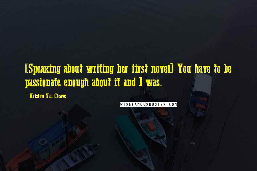 Kristyn Van Cleave Quotes: [Speaking about writing her first novel] You have to be passionate enough about it and I was.