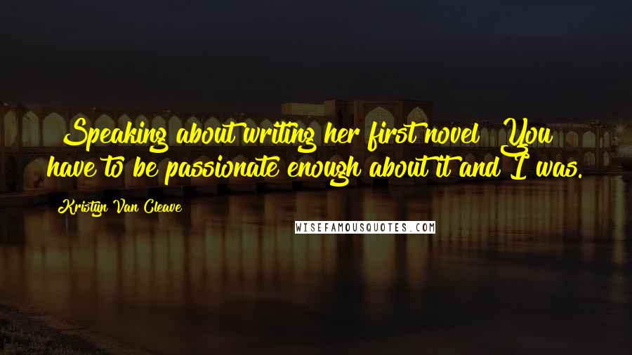 Kristyn Van Cleave Quotes: [Speaking about writing her first novel] You have to be passionate enough about it and I was.
