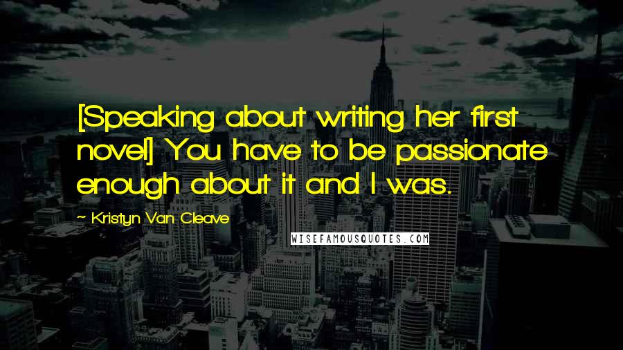 Kristyn Van Cleave Quotes: [Speaking about writing her first novel] You have to be passionate enough about it and I was.
