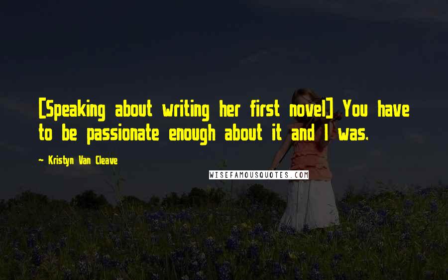 Kristyn Van Cleave Quotes: [Speaking about writing her first novel] You have to be passionate enough about it and I was.