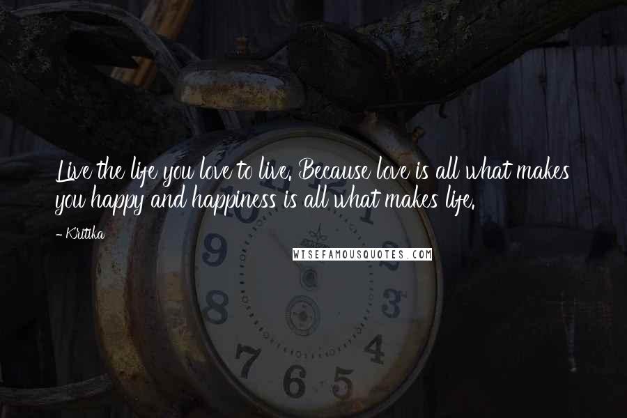 Kritika Quotes: Live the life you love to live. Because love is all what makes you happy and happiness is all what makes life.