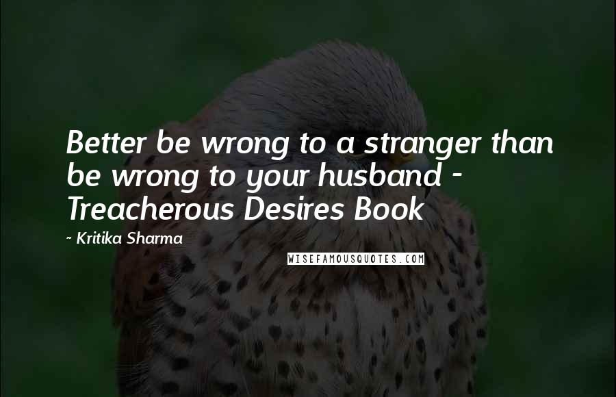 Kritika Sharma Quotes: Better be wrong to a stranger than be wrong to your husband - Treacherous Desires Book