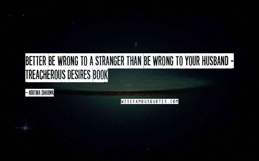 Kritika Sharma Quotes: Better be wrong to a stranger than be wrong to your husband - Treacherous Desires Book