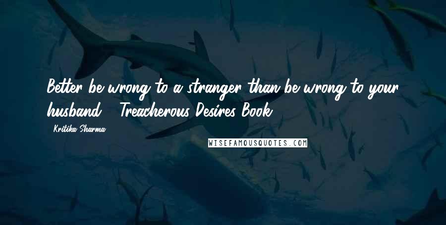 Kritika Sharma Quotes: Better be wrong to a stranger than be wrong to your husband - Treacherous Desires Book