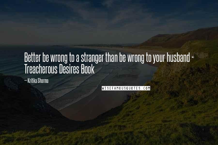 Kritika Sharma Quotes: Better be wrong to a stranger than be wrong to your husband - Treacherous Desires Book