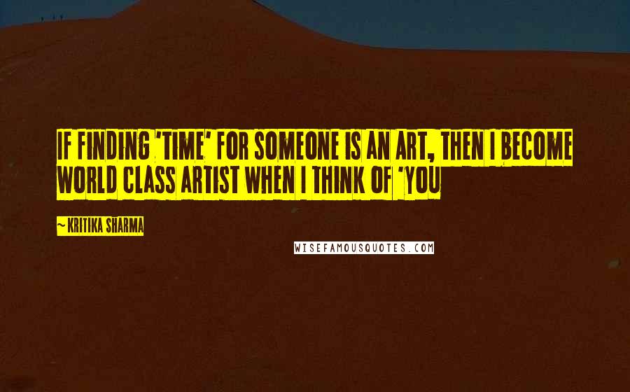 Kritika Sharma Quotes: If finding 'time' for someone is an Art, then I become world class artist when I think of 'you