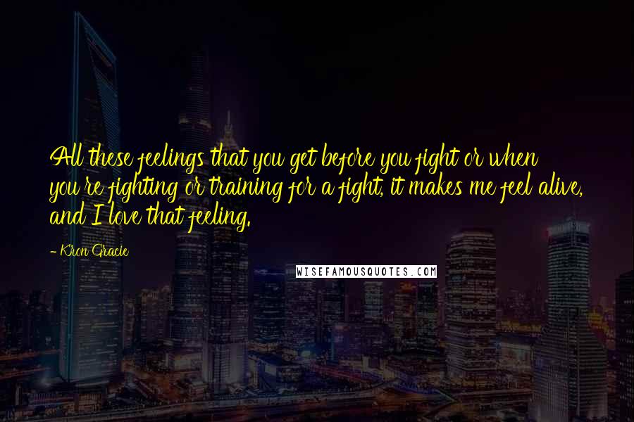Kron Gracie Quotes: All these feelings that you get before you fight or when you're fighting or training for a fight, it makes me feel alive, and I love that feeling.