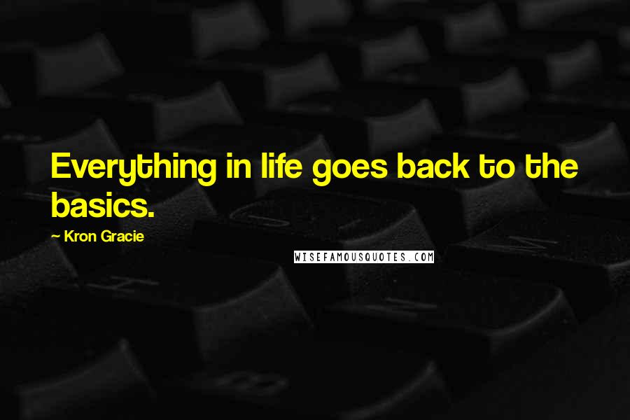 Kron Gracie Quotes: Everything in life goes back to the basics.