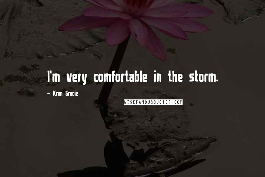 Kron Gracie Quotes: I'm very comfortable in the storm.