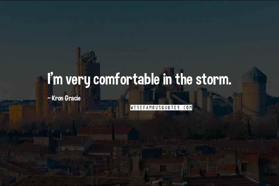 Kron Gracie Quotes: I'm very comfortable in the storm.