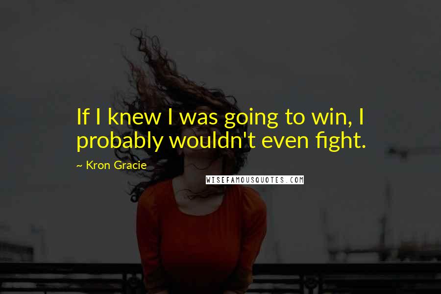 Kron Gracie Quotes: If I knew I was going to win, I probably wouldn't even fight.