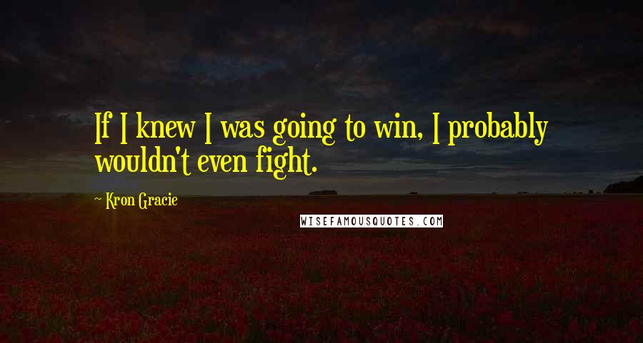 Kron Gracie Quotes: If I knew I was going to win, I probably wouldn't even fight.
