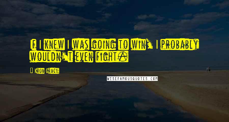 Kron Gracie Quotes: If I knew I was going to win, I probably wouldn't even fight.