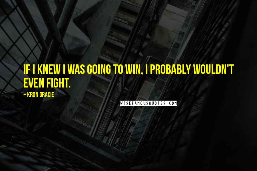 Kron Gracie Quotes: If I knew I was going to win, I probably wouldn't even fight.