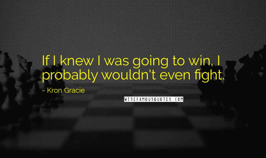 Kron Gracie Quotes: If I knew I was going to win, I probably wouldn't even fight.