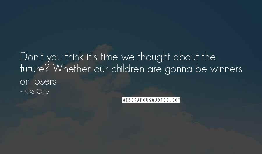 KRS-One Quotes: Don't you think it's time we thought about the future? Whether our children are gonna be winners or losers