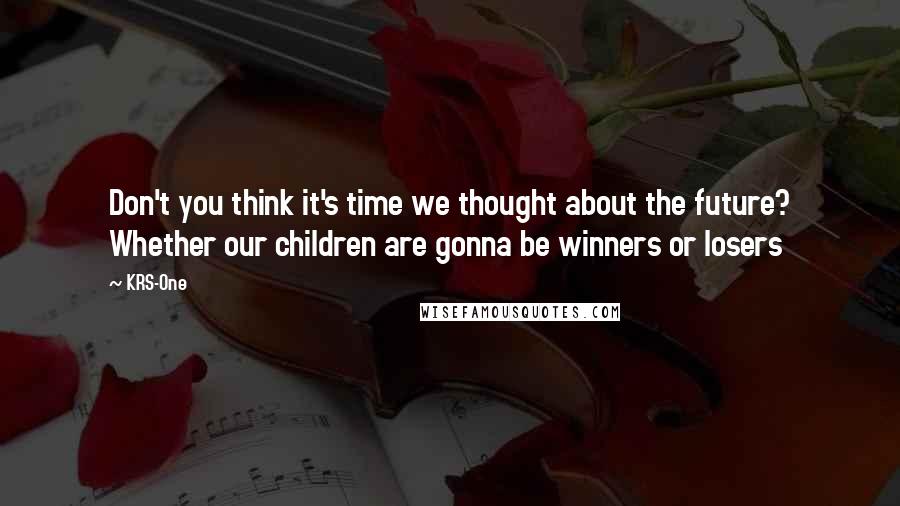 KRS-One Quotes: Don't you think it's time we thought about the future? Whether our children are gonna be winners or losers