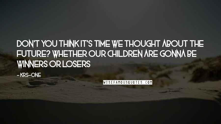 KRS-One Quotes: Don't you think it's time we thought about the future? Whether our children are gonna be winners or losers