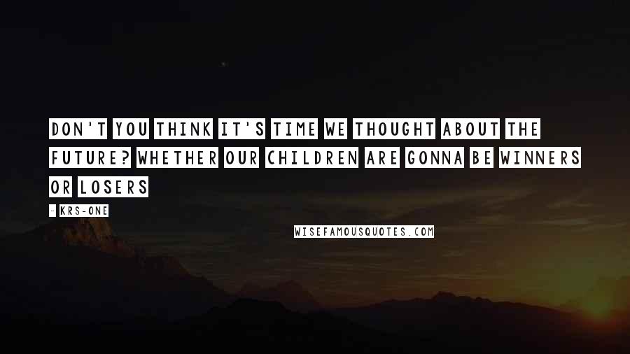 KRS-One Quotes: Don't you think it's time we thought about the future? Whether our children are gonna be winners or losers