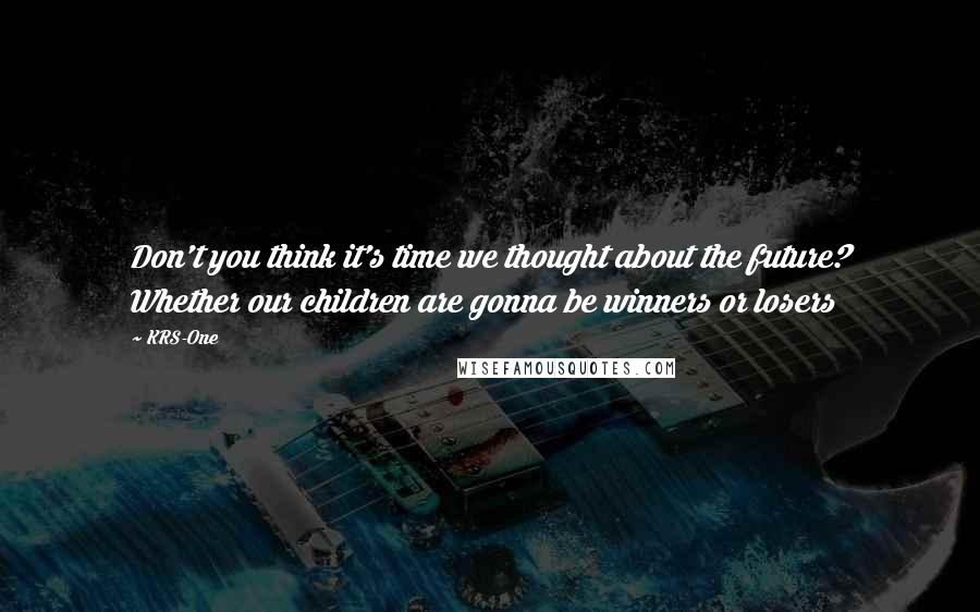 KRS-One Quotes: Don't you think it's time we thought about the future? Whether our children are gonna be winners or losers