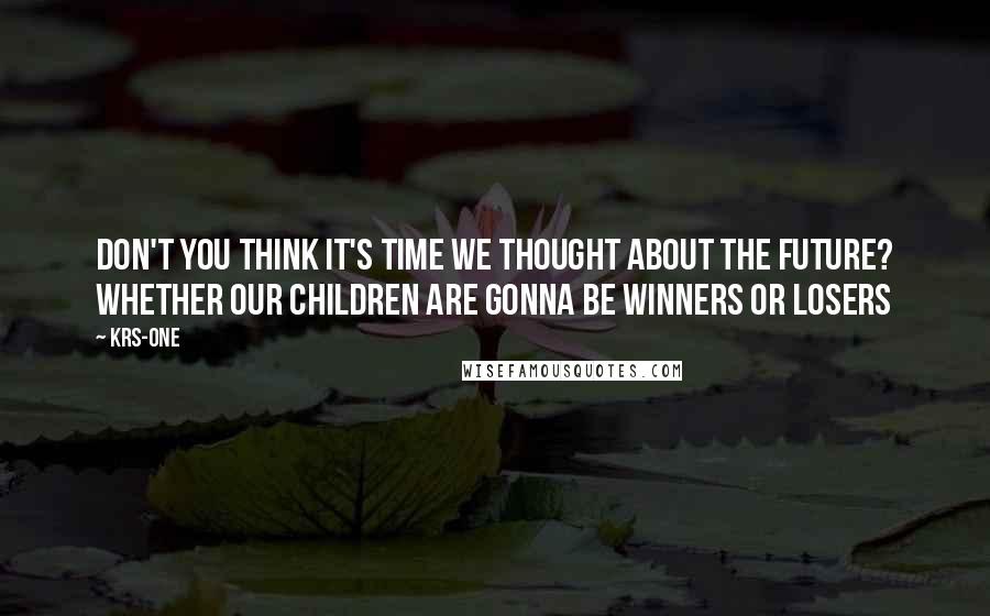 KRS-One Quotes: Don't you think it's time we thought about the future? Whether our children are gonna be winners or losers