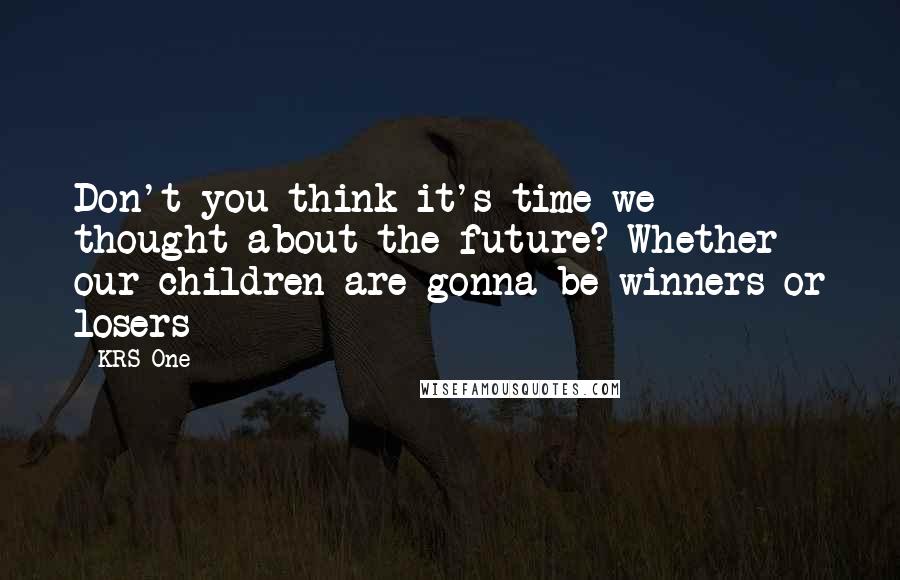KRS-One Quotes: Don't you think it's time we thought about the future? Whether our children are gonna be winners or losers