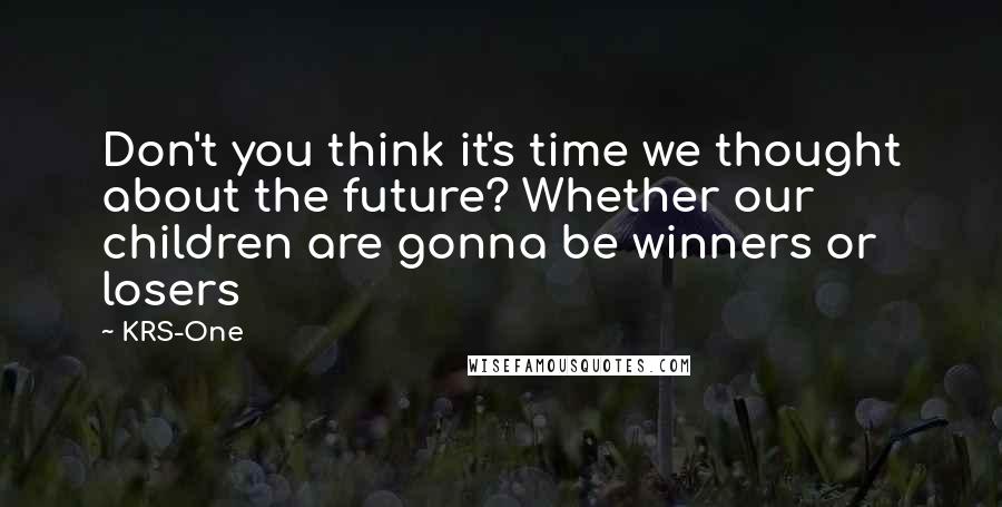 KRS-One Quotes: Don't you think it's time we thought about the future? Whether our children are gonna be winners or losers