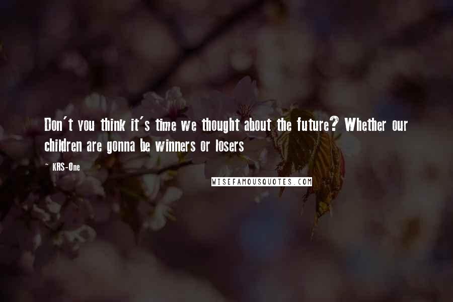 KRS-One Quotes: Don't you think it's time we thought about the future? Whether our children are gonna be winners or losers