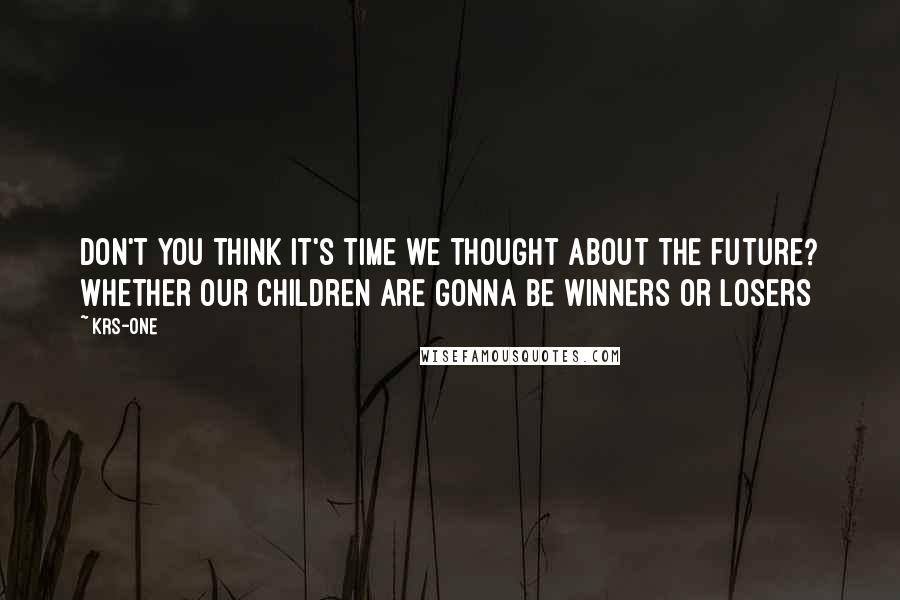 KRS-One Quotes: Don't you think it's time we thought about the future? Whether our children are gonna be winners or losers