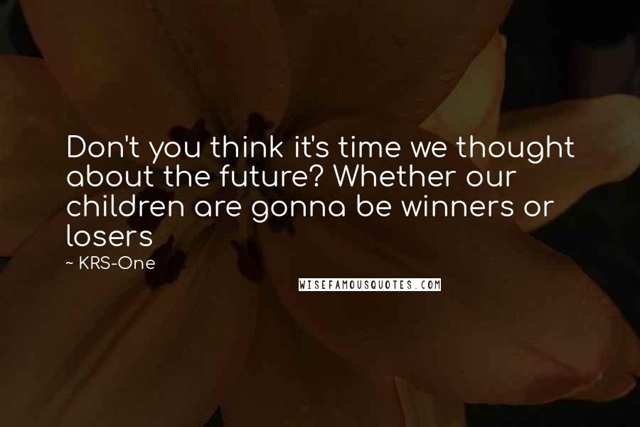 KRS-One Quotes: Don't you think it's time we thought about the future? Whether our children are gonna be winners or losers